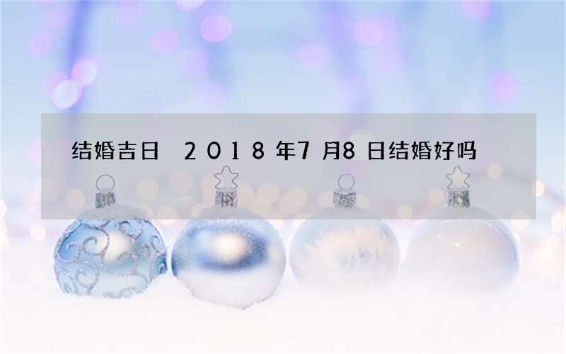 结婚吉日 2018年7月8日结婚好吗